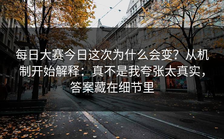 每日大赛今日这次为什么会变？从机制开始解释：真不是我夸张太真实，答案藏在细节里