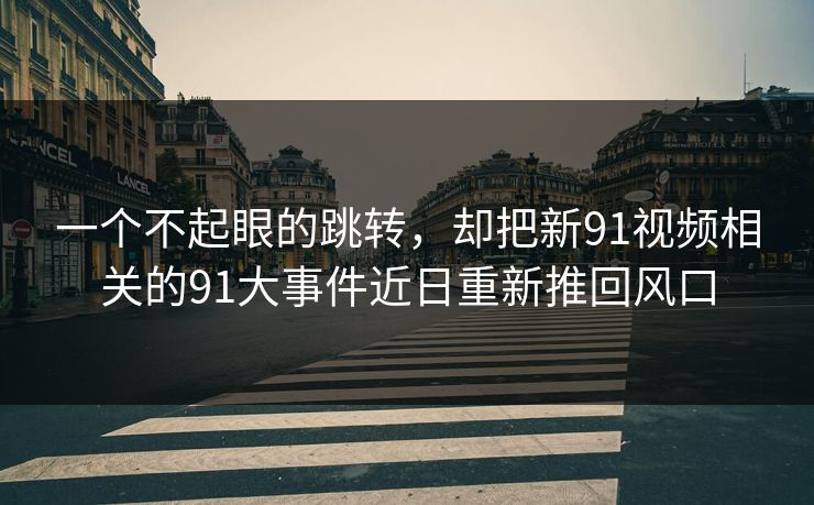 一个不起眼的跳转，却把新91视频相关的91大事件近日重新推回风口
