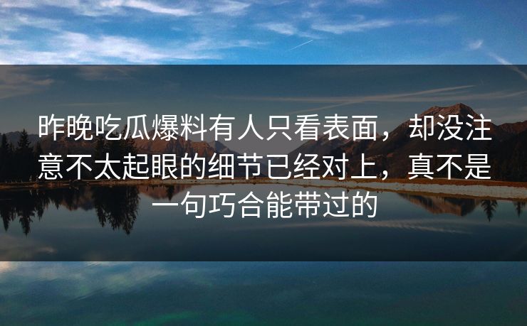 昨晚吃瓜爆料有人只看表面，却没注意不太起眼的细节已经对上，真不是一句巧合能带过的