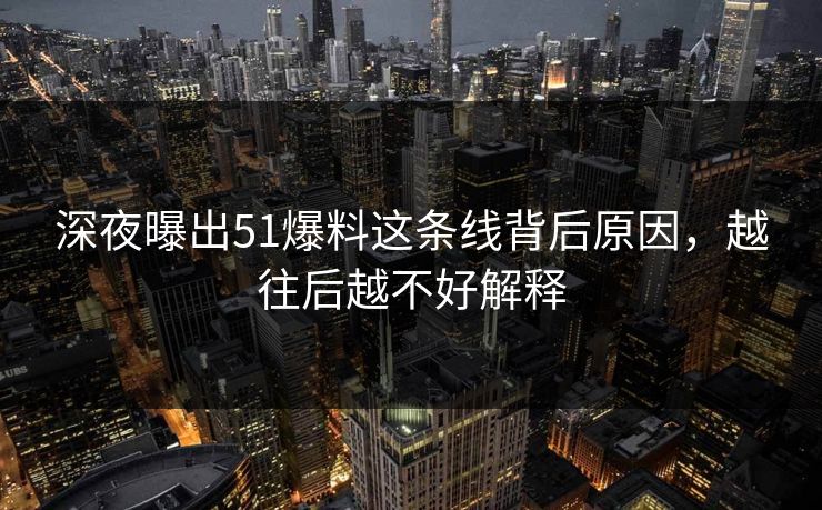 深夜曝出51爆料这条线背后原因，越往后越不好解释