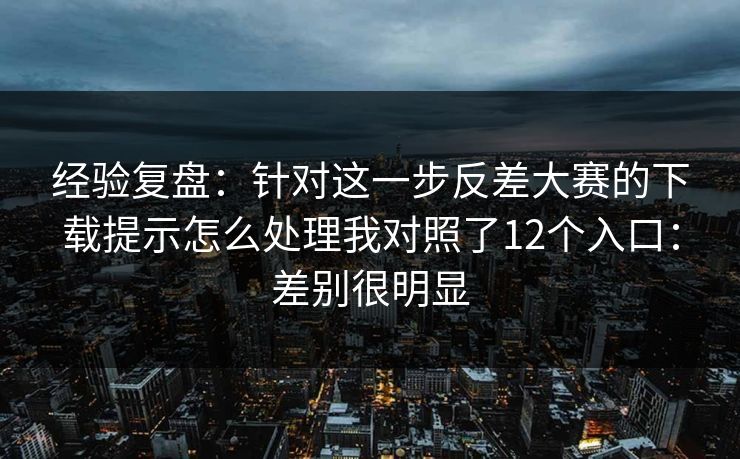 经验复盘：针对这一步反差大赛的下载提示怎么处理我对照了12个入口：差别很明显