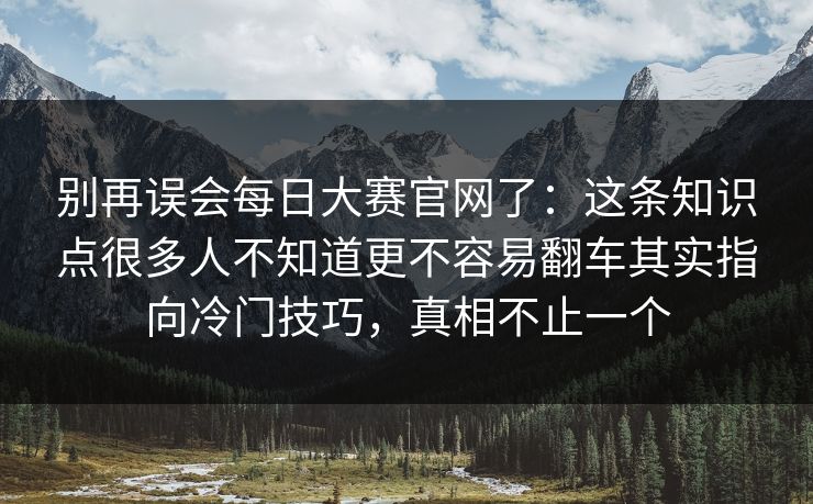 别再误会每日大赛官网了：这条知识点很多人不知道更不容易翻车其实指向冷门技巧，真相不止一个