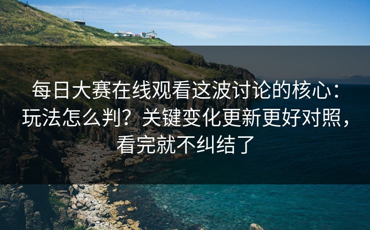 每日大赛在线观看这波讨论的核心：玩法怎么判？关键变化更新更好对照，看完就不纠结了