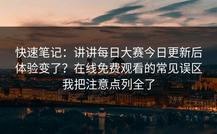 快速笔记：讲讲每日大赛今日更新后体验变了？在线免费观看的常见误区我把注意点列全了