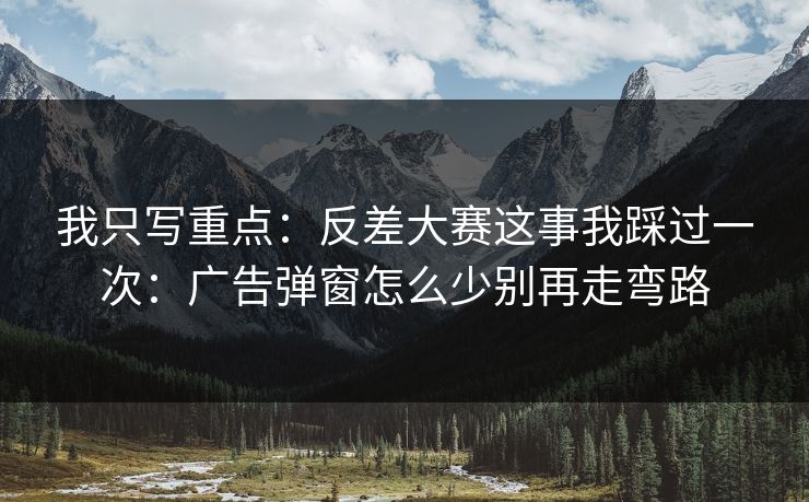 我只写重点：反差大赛这事我踩过一次：广告弹窗怎么少别再走弯路