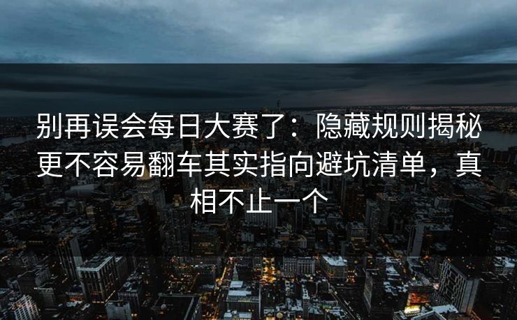 别再误会每日大赛了：隐藏规则揭秘更不容易翻车其实指向避坑清单，真相不止一个