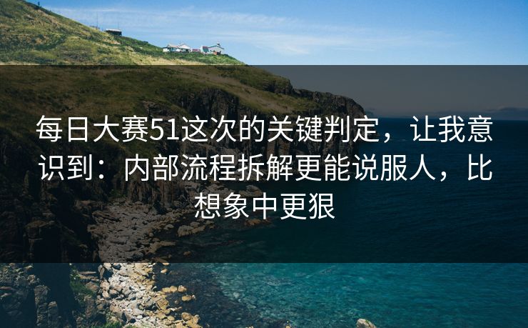 每日大赛51这次的关键判定，让我意识到：内部流程拆解更能说服人，比想象中更狠