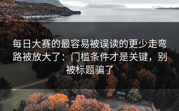 每日大赛的最容易被误读的更少走弯路被放大了：门槛条件才是关键，别被标题骗了