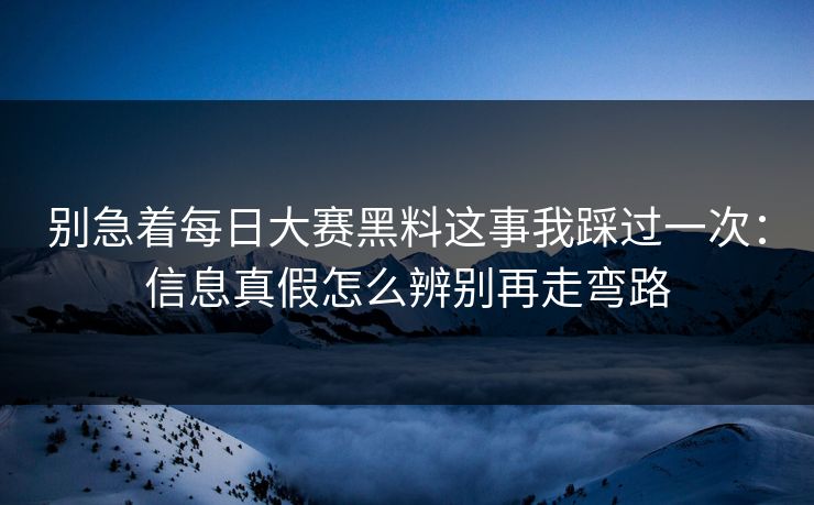 别急着每日大赛黑料这事我踩过一次：信息真假怎么辨别再走弯路