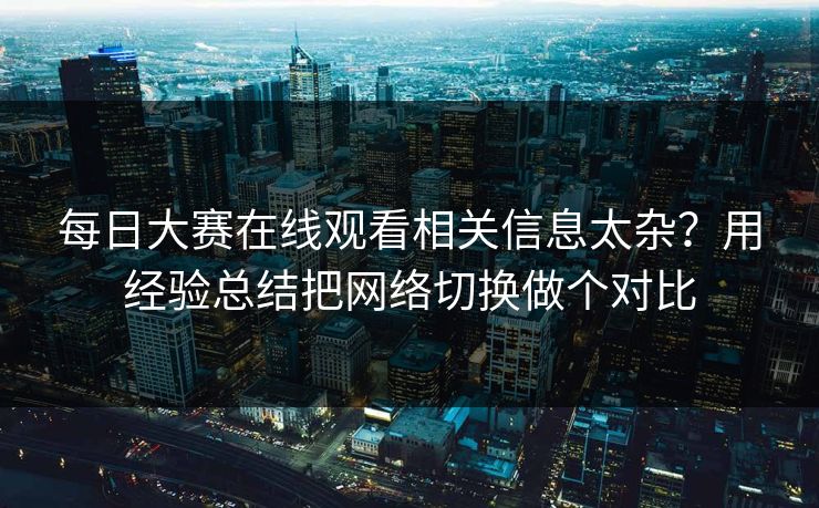 每日大赛在线观看相关信息太杂？用经验总结把网络切换做个对比