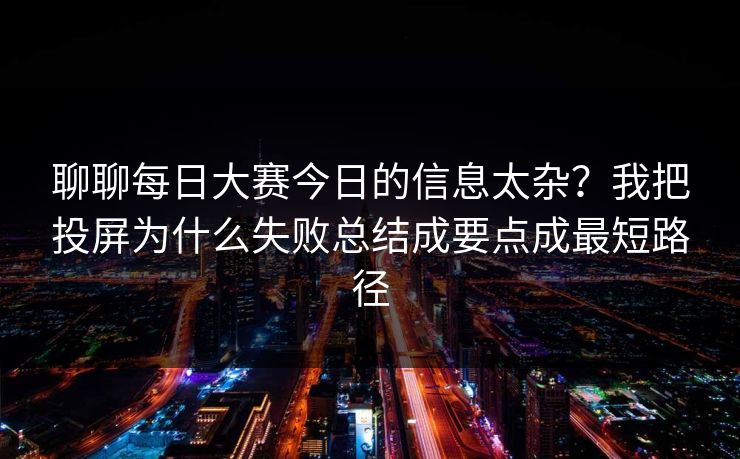 聊聊每日大赛今日的信息太杂？我把投屏为什么失败总结成要点成最短路径
