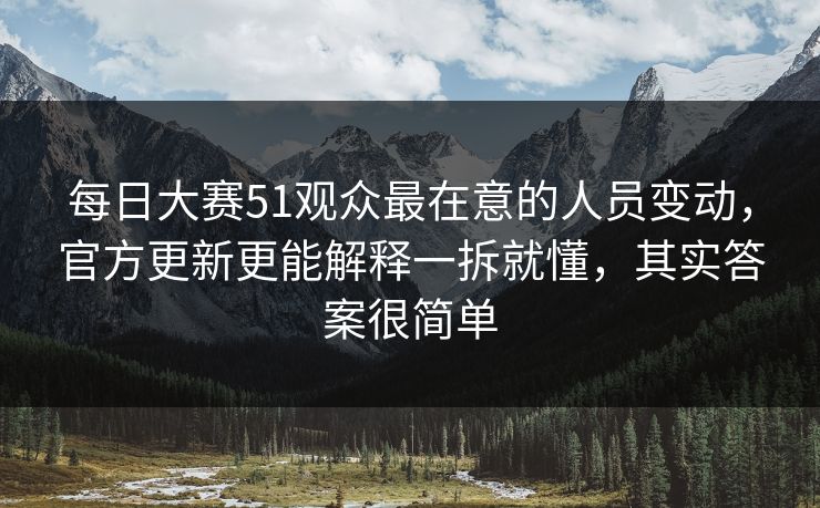 每日大赛51观众最在意的人员变动，官方更新更能解释一拆就懂，其实答案很简单