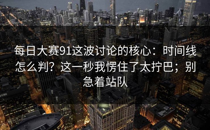 每日大赛91这波讨论的核心：时间线怎么判？这一秒我愣住了太拧巴；别急着站队