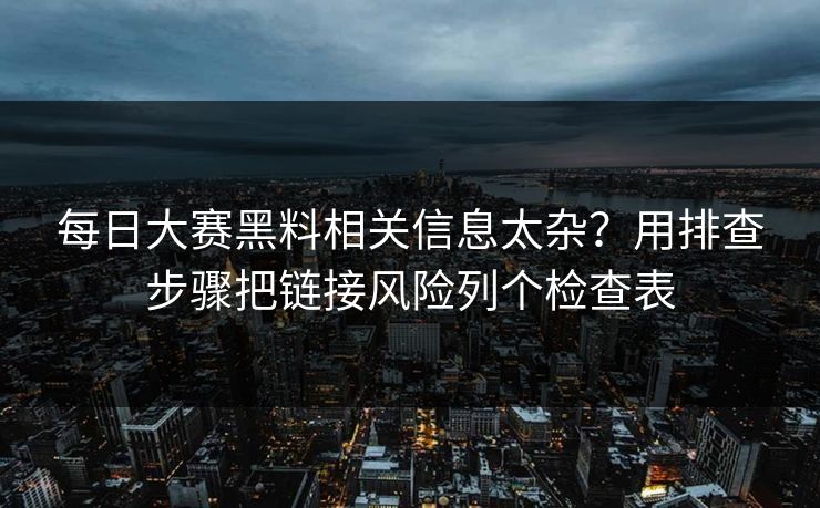 每日大赛黑料相关信息太杂？用排查步骤把链接风险列个检查表