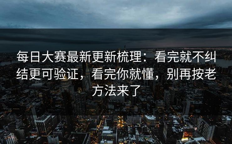 每日大赛最新更新梳理：看完就不纠结更可验证，看完你就懂，别再按老方法来了