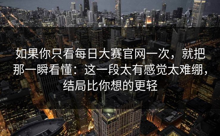 如果你只看每日大赛官网一次，就把那一瞬看懂：这一段太有感觉太难绷，结局比你想的更轻
