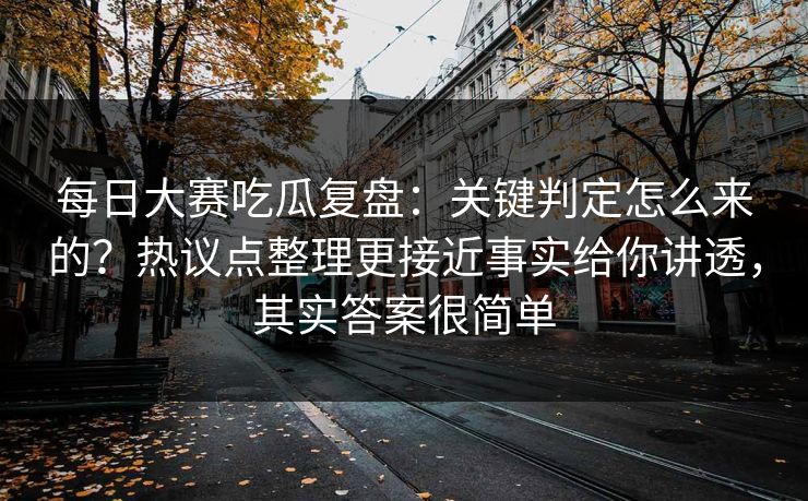 每日大赛吃瓜复盘：关键判定怎么来的？热议点整理更接近事实给你讲透，其实答案很简单