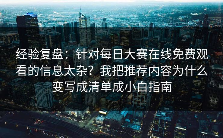 经验复盘：针对每日大赛在线免费观看的信息太杂？我把推荐内容为什么变写成清单成小白指南