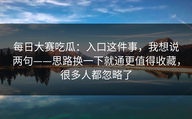 每日大赛吃瓜：入口这件事，我想说两句——思路换一下就通更值得收藏，很多人都忽略了