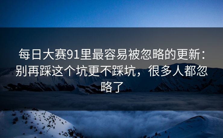 每日大赛91里最容易被忽略的更新：别再踩这个坑更不踩坑，很多人都忽略了