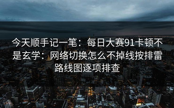今天顺手记一笔：每日大赛91卡顿不是玄学：网络切换怎么不掉线按排雷路线图逐项排查