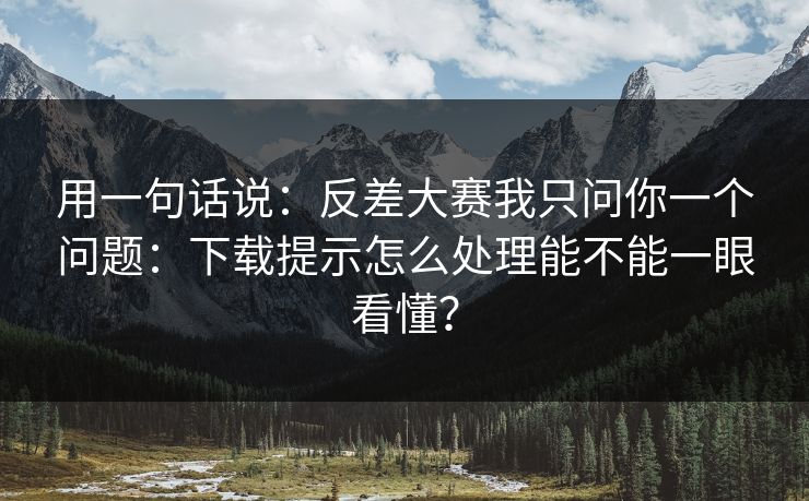用一句话说：反差大赛我只问你一个问题：下载提示怎么处理能不能一眼看懂？