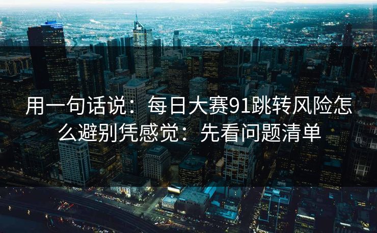 用一句话说：每日大赛91跳转风险怎么避别凭感觉：先看问题清单