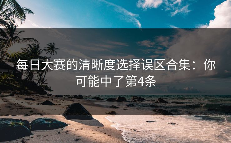 每日大赛的清晰度选择误区合集：你可能中了第4条