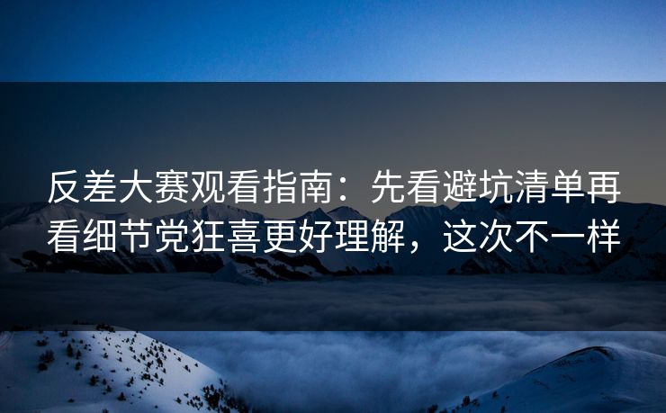 反差大赛观看指南：先看避坑清单再看细节党狂喜更好理解，这次不一样