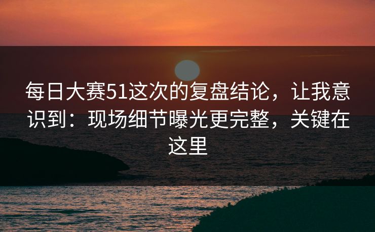 每日大赛51这次的复盘结论，让我意识到：现场细节曝光更完整，关键在这里