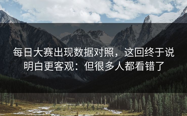 每日大赛出现数据对照，这回终于说明白更客观：但很多人都看错了