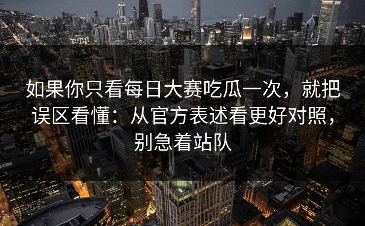 如果你只看每日大赛吃瓜一次，就把误区看懂：从官方表述看更好对照，别急着站队