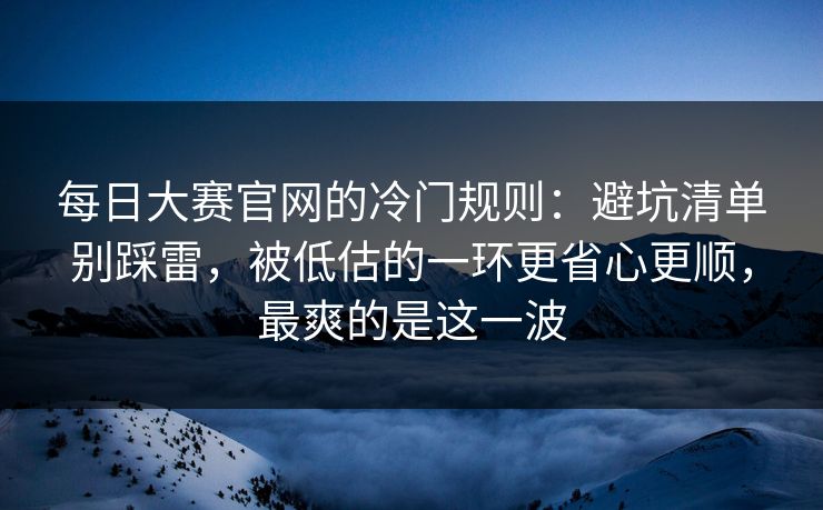 每日大赛官网的冷门规则：避坑清单别踩雷，被低估的一环更省心更顺，最爽的是这一波