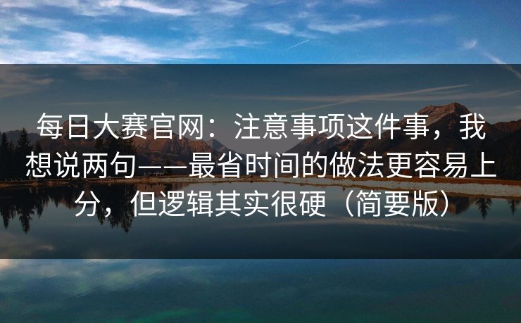 每日大赛官网：注意事项这件事，我想说两句——最省时间的做法更容易上分，但逻辑其实很硬（简要版）