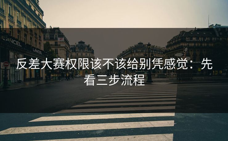 反差大赛权限该不该给别凭感觉：先看三步流程