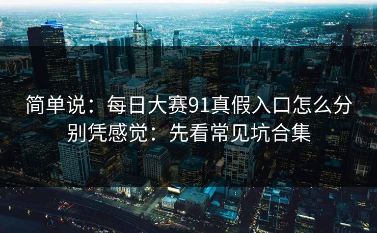 简单说：每日大赛91真假入口怎么分别凭感觉：先看常见坑合集