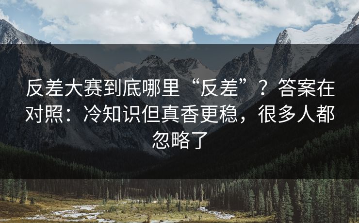 反差大赛到底哪里“反差”？答案在对照：冷知识但真香更稳，很多人都忽略了
