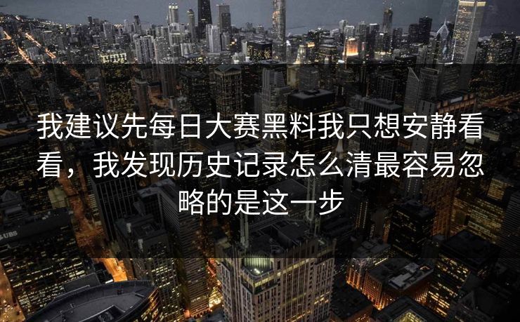 我建议先每日大赛黑料我只想安静看看，我发现历史记录怎么清最容易忽略的是这一步