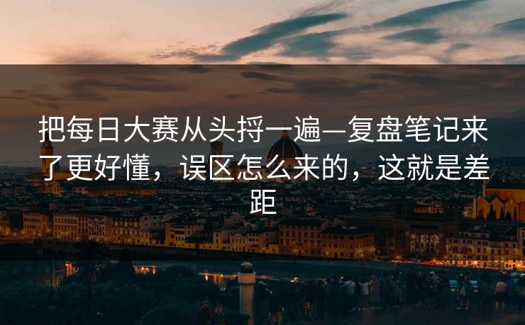 把每日大赛从头捋一遍—复盘笔记来了更好懂，误区怎么来的，这就是差距