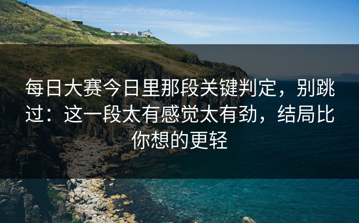 每日大赛今日里那段关键判定，别跳过：这一段太有感觉太有劲，结局比你想的更轻