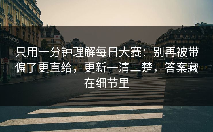 只用一分钟理解每日大赛：别再被带偏了更直给，更新一清二楚，答案藏在细节里