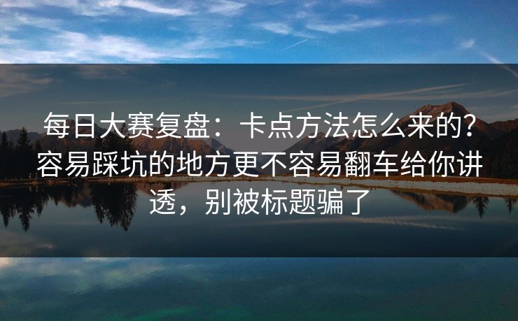 每日大赛复盘：卡点方法怎么来的？容易踩坑的地方更不容易翻车给你讲透，别被标题骗了