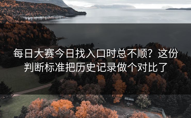 每日大赛今日找入口时总不顺？这份判断标准把历史记录做个对比了