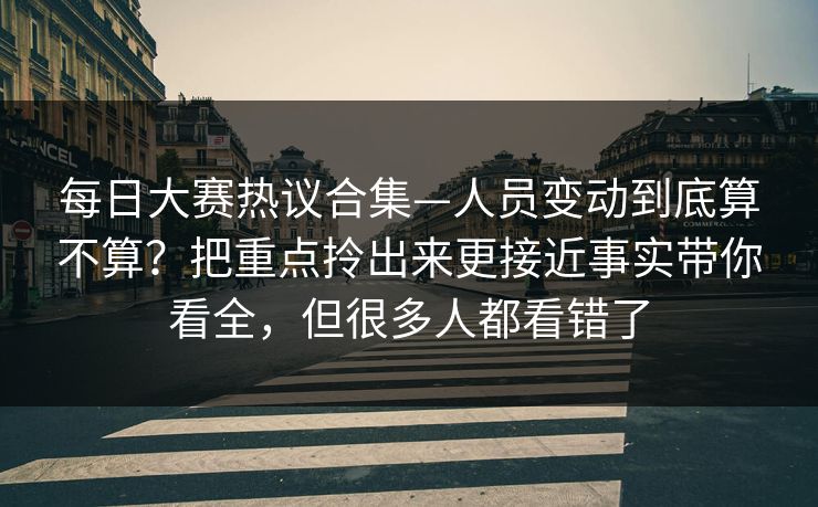 每日大赛热议合集—人员变动到底算不算？把重点拎出来更接近事实带你看全，但很多人都看错了