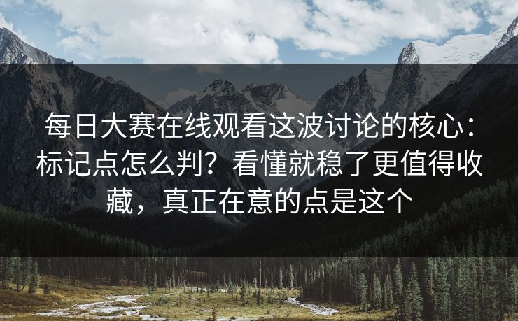 每日大赛在线观看这波讨论的核心：标记点怎么判？看懂就稳了更值得收藏，真正在意的点是这个