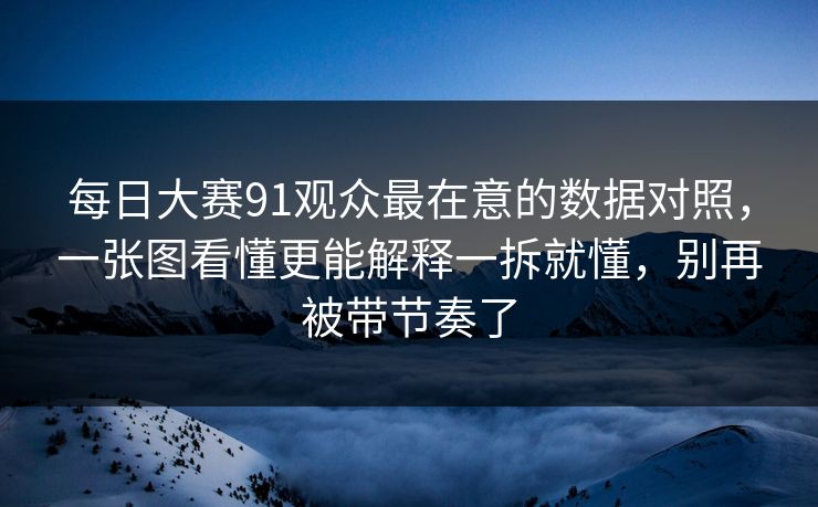 每日大赛91观众最在意的数据对照，一张图看懂更能解释一拆就懂，别再被带节奏了