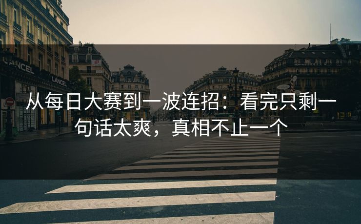 从每日大赛到一波连招：看完只剩一句话太爽，真相不止一个
