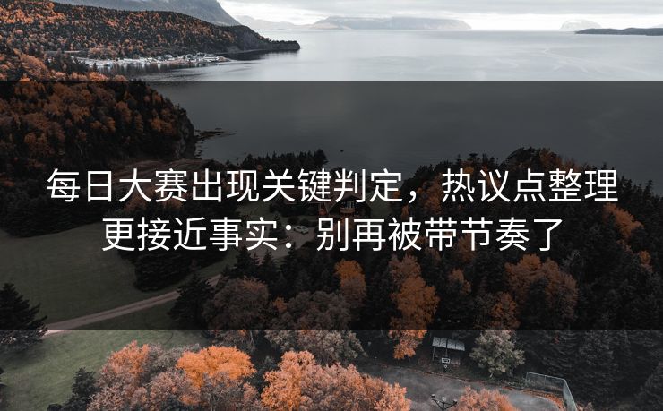 每日大赛出现关键判定，热议点整理更接近事实：别再被带节奏了