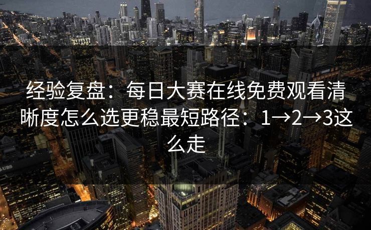 经验复盘：每日大赛在线免费观看清晰度怎么选更稳最短路径：1→2→3这么走