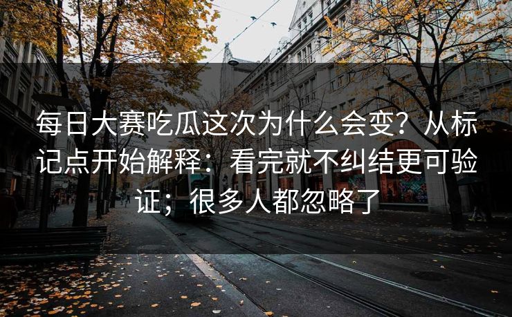 每日大赛吃瓜这次为什么会变？从标记点开始解释：看完就不纠结更可验证；很多人都忽略了